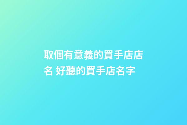 取個有意義的買手店店名 好聽的買手店名字-第1張-店鋪起名-玄機派